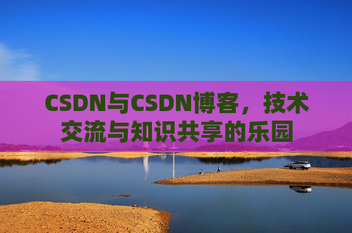 CSDN与CSDN博客，技术交流与知识共享的乐园